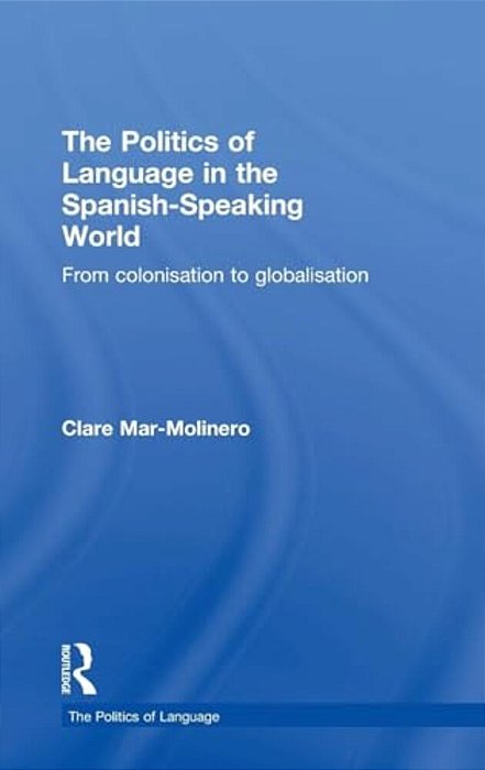 The Politics Of Language In The Spanish-Speaking World: From Colonization To Globalization-..