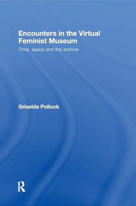 Encounters In The Virtual Feminist Museum: Time, Space And The Archive-..