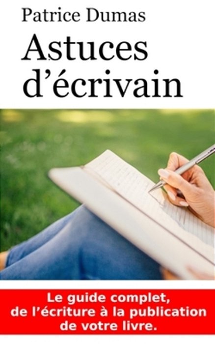 Astuces D'Écrivain: Le Guide Complet, De L'Écriture À La Publication De Votre Livre. -..