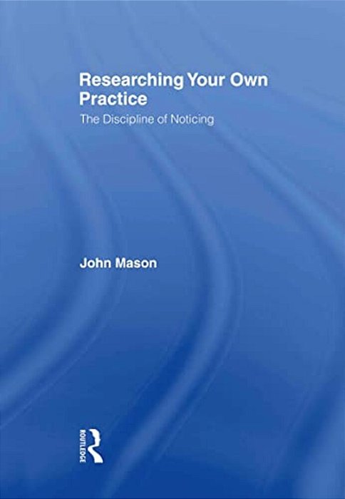 Researching Your Own Practice: The Discipline Of Noticing-..