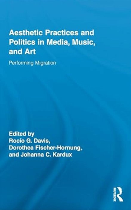 Aesthetic Practices And Politics In Media, Music, And Art: Performing Migration-..