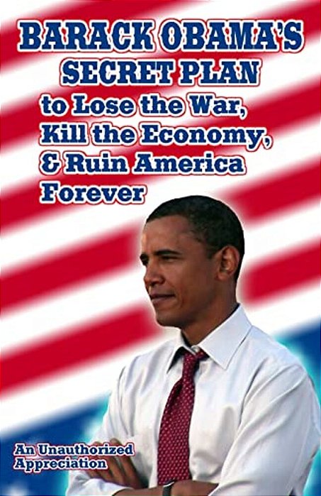 Barack Obama's Secret Plan To Lose The War, Kill The Economy, And Ruin America Forever: An Unauthorized Appreciation-..