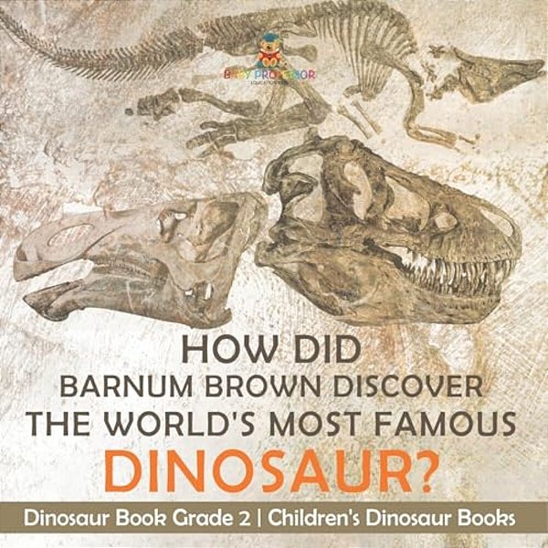 How Did Barnum Brown Discover The World's Most Famous Dinosaur? Dinosaur Book Grade 2 Children's Dinosaur Books-..