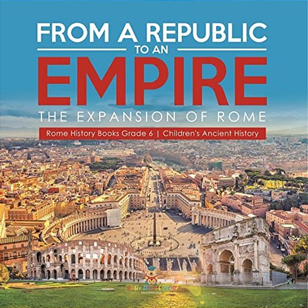 From A Republic To An Empire: The Expansion Of Rome Rome History Books Grade 6 Children's Ancient History-..