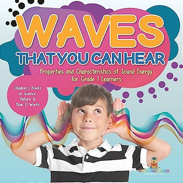 Waves That You Can Hear Properties And Characteristics Of Sound Energy For Grade 1 Learners Children's Books On Science, Nature & How It Works-..