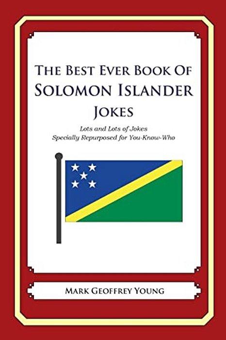 The Best Ever Book Of Solomon Islander Jokes: Lots And Lots Of Jokes Specially Repurposed For You-Know-who-..