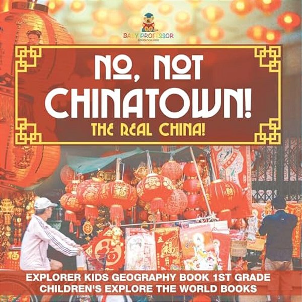 No, Not Chinatown! The Real China! Explorer Kids Geography Book 1ST Grade Children's Explore The World Books-..
