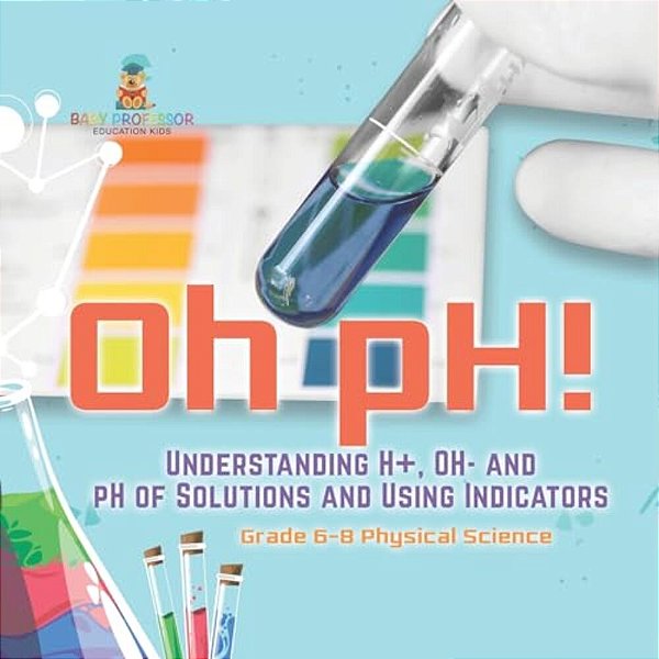 Oh Ph! Understanding H+, Oh- And Ph Of Solutions And Using Indicators Grade 6-8 Physical Science-..