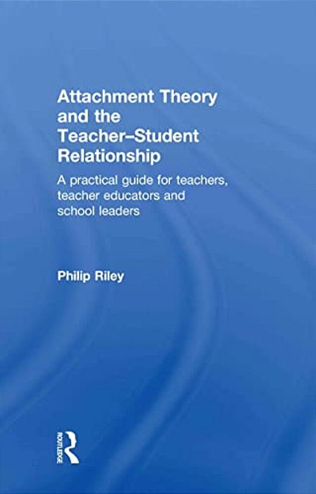 Attachment Theory And The Teacher-Student Relationship: A Practical Guide For Teachers, Teacher Educators And School Leaders-..