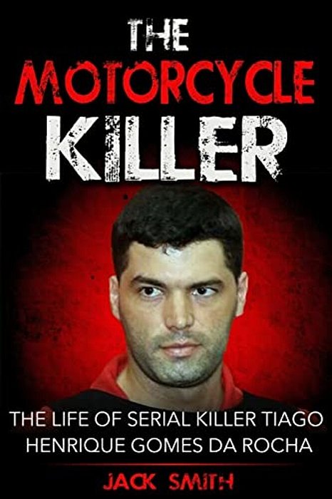 The Motorcycle Killer: The Life Of Serial Killer Tiago Henrique Gomes De Rocha-..
