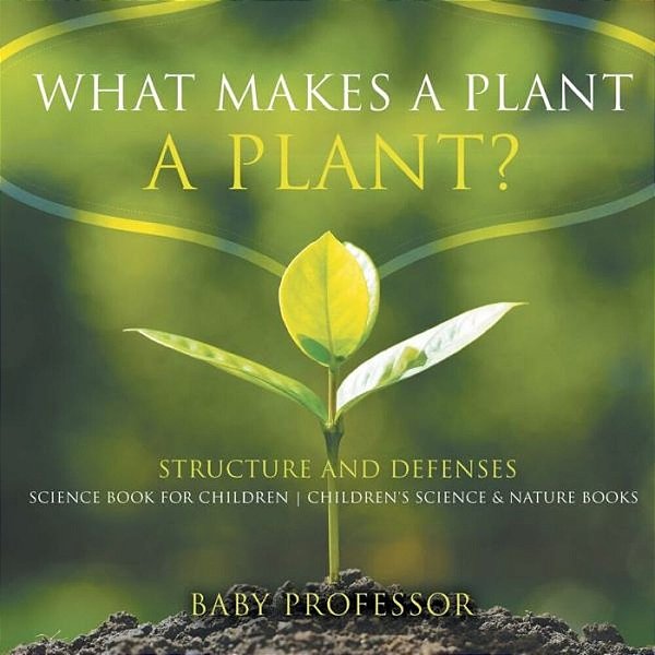 What Makes A Plant A Plant? Structure And Defenses Science Book For Children Children's Science & Nature Books-..