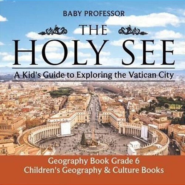 The Holy See: A Kid's Guide To Exploring The Vatican City - Geography Book Grade 6 Children's Geography & Culture Books-..