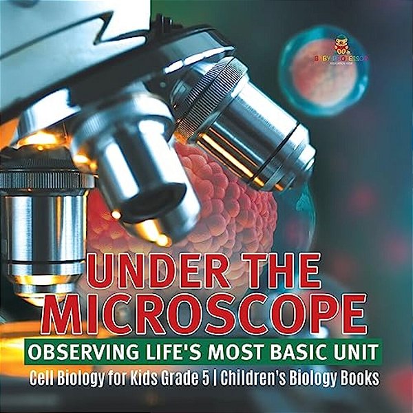Under The Microscope: Observing Life's Most Basic Unit Cell Biology For Kids Grade 5 Children's Biology Books-..