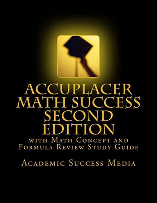 Accuplacer Math Success - Second Edition With Math Concept And Formula Review Study Guide: Includes 200 Accuplacer Math Practice Problems And Solution-..