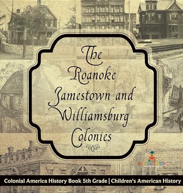 The Roanoke, Jamestown And Williamsburg Colonies - Colonial America History Book 5Th Grade Children's American History-..