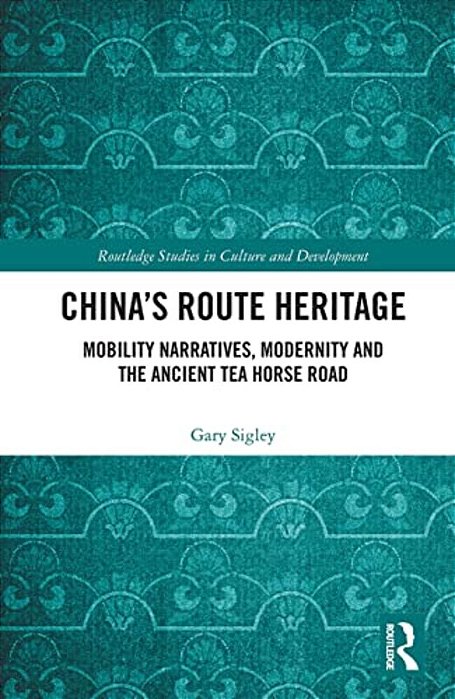 China's Route Heritage: Mobility Narratives, Modernity And The Ancient Tea Horse Road-..