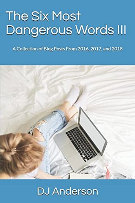 The Six Most Dangerous Words: A Collection Of Blog Posts From 2016, 2017, And 2018-..