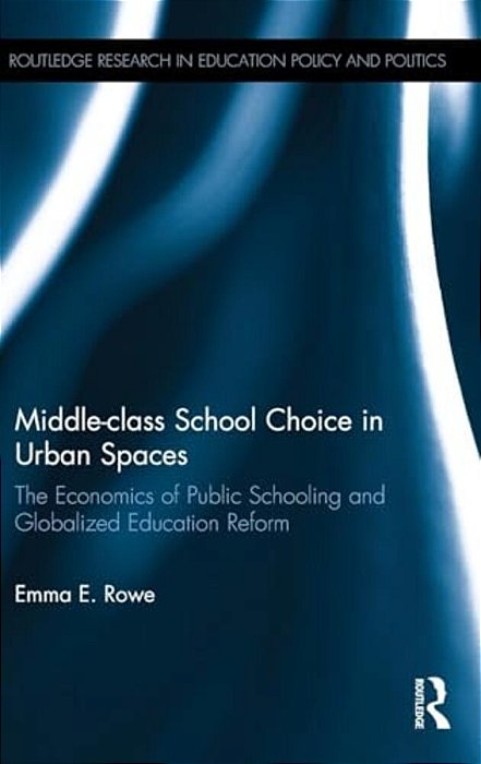 Middle-Class School Choice In Urban Spaces: The Economics Of Public Schooling And Globalized Education Reform-..