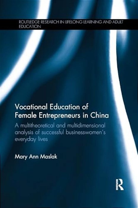 Vocational Education Of Female Entrepreneurs In China: A Multitheoretical And Multidimensional Analysis Of Successful Businesswomen's Everyday Lives-..
