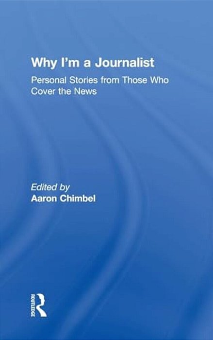 Why I'm A Journalist: Personal Stories From Those Who Cover The News-..