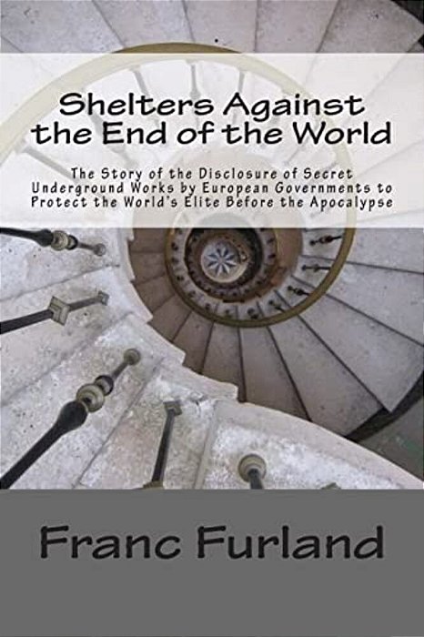 Shelters Against The End Of The World: The Story Of The Disclosure Of Secret Underground Works By European Governments To Protect The World's Elite Be-..