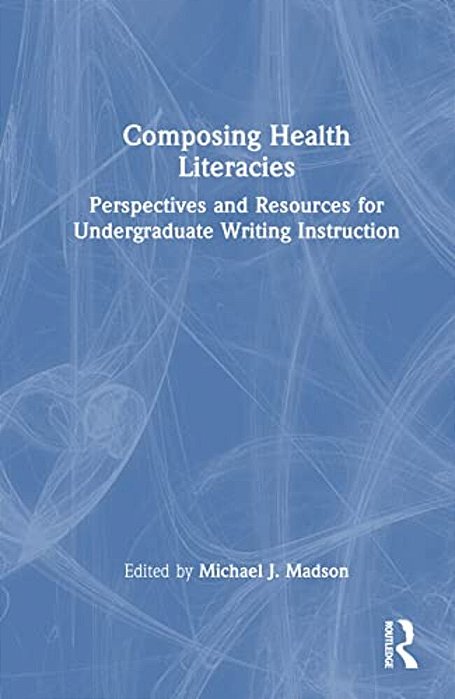 Composing Health Literacies: Perspectives And Resources For Undergraduate Writing Instruction-..