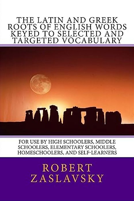 The Latin And Greek Roots Of English Words Keyed To Selected And Targeted Vocabulary: For Use By High Schoolers, Middle Schoolers, Elementary Schooler-..