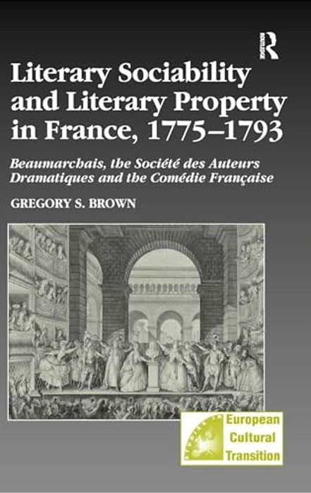 Literary Sociability And Literary Property In France, 1775-1793: Beaumarchais, The Société Des Auteurs Dramatiques And The Comédie Française-..