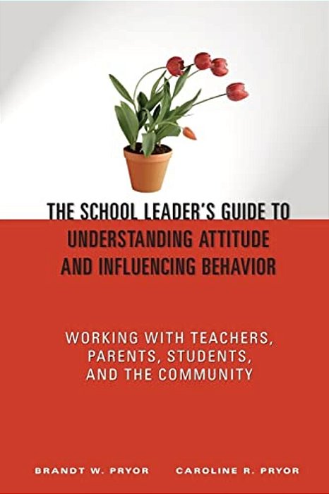 The School Leader's Guide To Understanding Attitude And Influencing Behavior: Working With Teachers, Parents, Students, And The Community-..