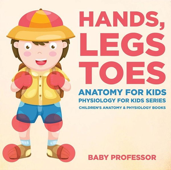 Hands, Legs And Toes Anatomy For Kids: Physiology For Kids Series - Children's Anatomy & Physiology Books-..