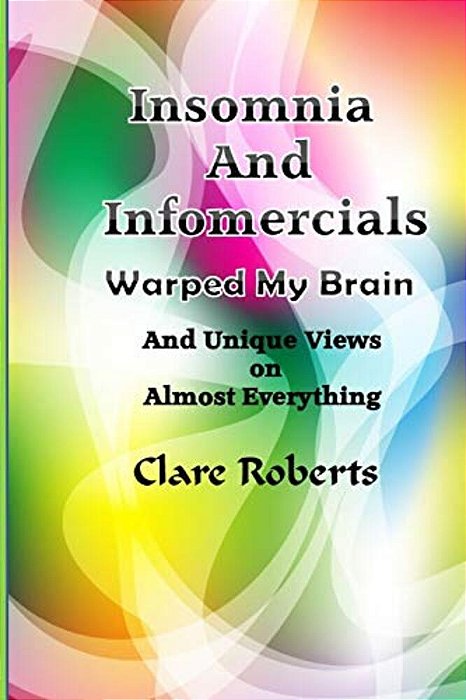 Insomnia And Infomercials Warped My Brain: With Unrelated Views On Almost Everything-..
