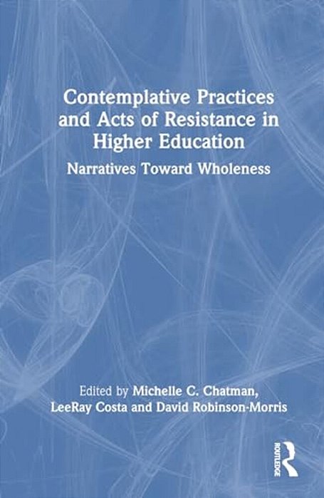 Contemplative Practices And Acts Of Resistance In Higher Education: Narratives Toward Wholeness-..