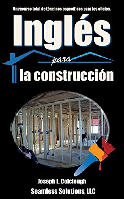 Ingles Para La Construccion: Un Recurso Total De Terminos Especificos Para Los Oficios-..