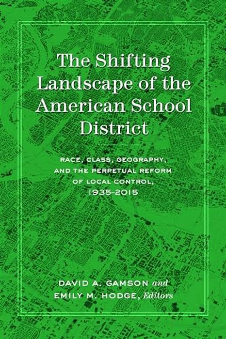 The Shifting Landscape Of The American School District: Race, Class, Geography, And The Perpetual Reform Of Local Control, 1935-2015-..
