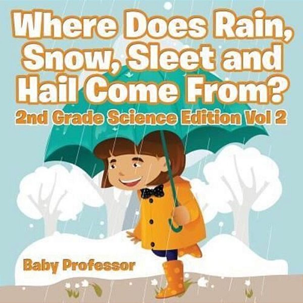 Where Does Rain, Snow, Sleet And Hail Come From? 2ND Grade Science Edition Vol 2-..