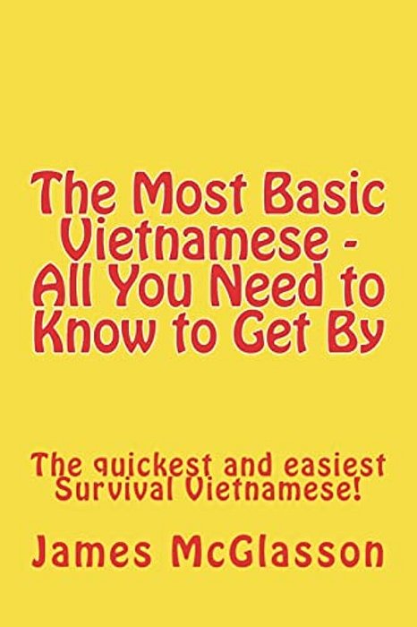 The Most Basic Vietnamese - All You Need To Know To Get By: The Quickest And Easiest Survival Vietnamese-..