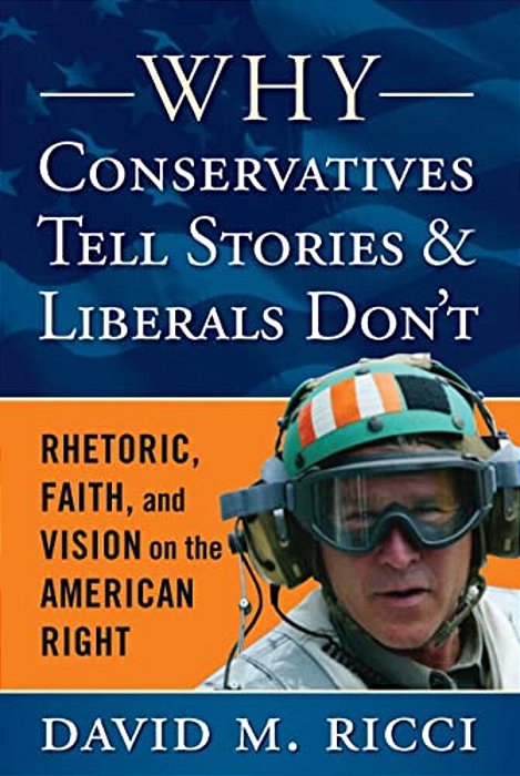 Why Conservatives Tell Stories And Liberals Don'T: Rhetoric, Faith, And Vision On The American Right-..