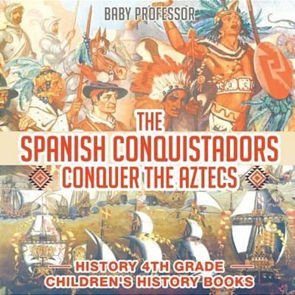 The Spanish Conquistadors Conquer The Aztecs - History 4Th Grade Children's History Books-..
