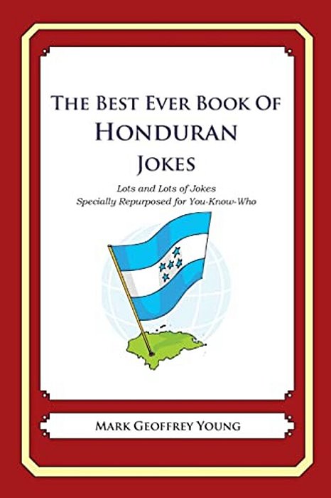 The Best Ever Book Of Honduran Jokes: Lots And Lots Of Jokes Specially Repurposed For You-Know-who-..