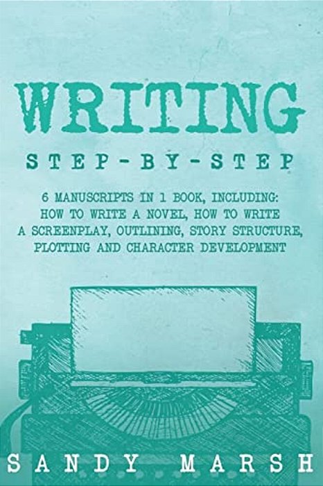 Writing: Step-By-step - 6 Manuscripts In 1 Book, Including: How To Write A Novel, How To Write A Screenplay, Outlining, Story S-..