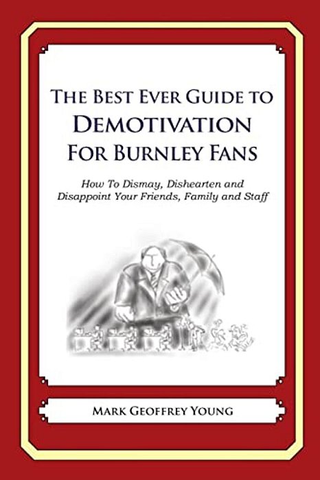 The Best Ever Guide To Demotivation For Burnley Fans: How To Dismay, Dishearten And Disappoint Your Friends, Family And Staff-..