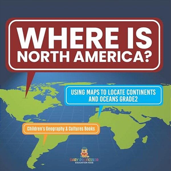 Where Is North America? Using Maps To Locate Continents And Oceans Grade2 Children's Geography & Cultures Books-..