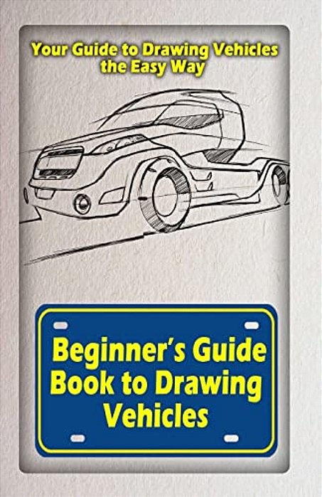 Beginners Guide Book To Drawing Vehicles: Your Guide To Drawing Vehicles The Easy Way-..