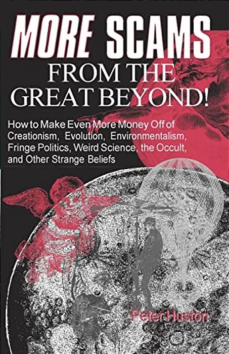 More Scams From The Great Beyond: How To Make Even More Money Off Of Creationism, Evolution, Environmentalism, Fringe Politics, Weird Science, The Occ-..