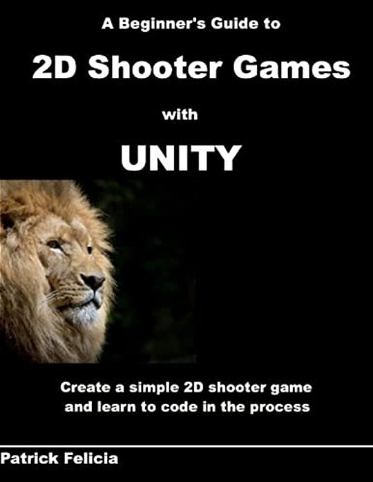 A Beginner's Guide To 2D Shooter Games With Unity: A Beginner's Guide To 2D Shooter Games With Unity: Create A Simple 2D Shooter Game And Learn To Cod-..