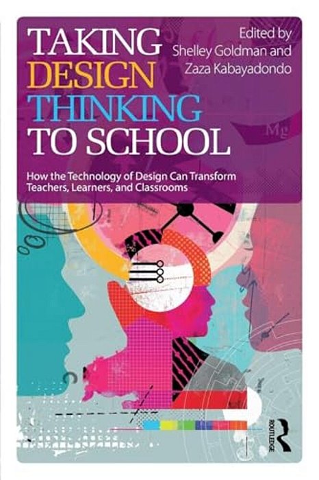 Taking Design Thinking To School: How The Technology Of Design Can Transform Teachers, Learners, And Classrooms-..