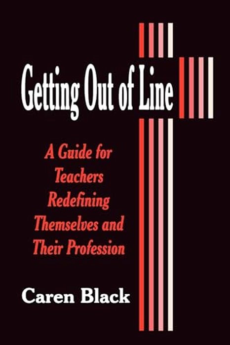Getting Out Of Line: A Guide For Teachers Redefining Themselves And Their Profession-..