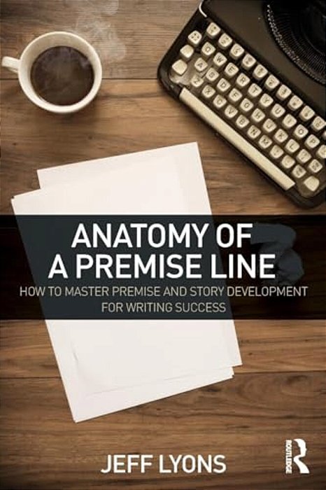 Anatomy Of A Premise Line: How To Master Premise And Story Development For Writing Success-..