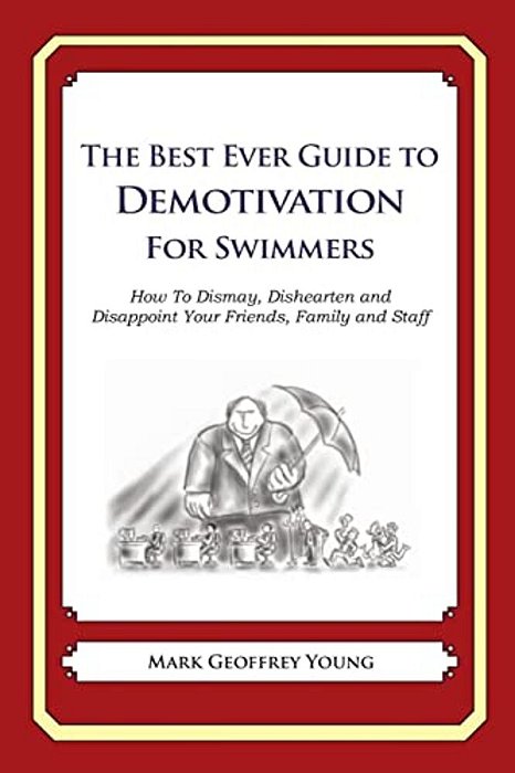 The Best Ever Guide To Demotivation For Swimmers: How To Dismay, Dishearten And Disappoint Your Friends, Family And Staff-..