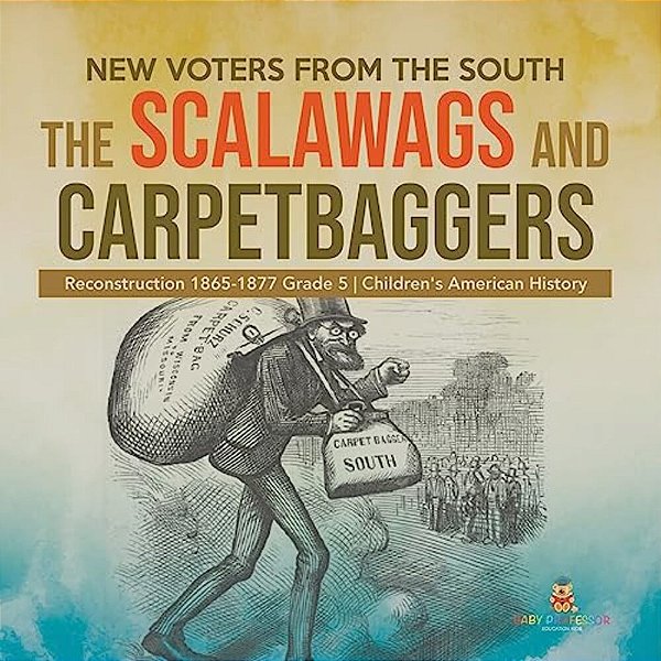 New Voters From The South: The Scalawags And Carpetbaggers Reconstruction 1865-1877 Grade 5 Children's American History-..